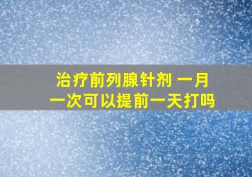 治疗前列腺针剂 一月一次可以提前一天打吗